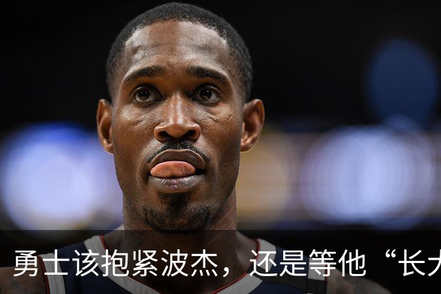 勇士该抱紧波杰，还是等他“长大”后再说？
